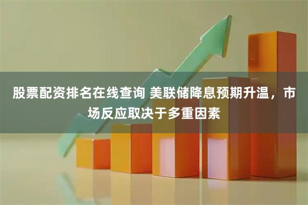 股票配资排名在线查询 美联储降息预期升温，市场反应取决于多重因素