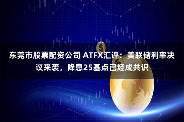 东莞市股票配资公司 ATFX汇评：美联储利率决议来袭，降息25基点已经成共识