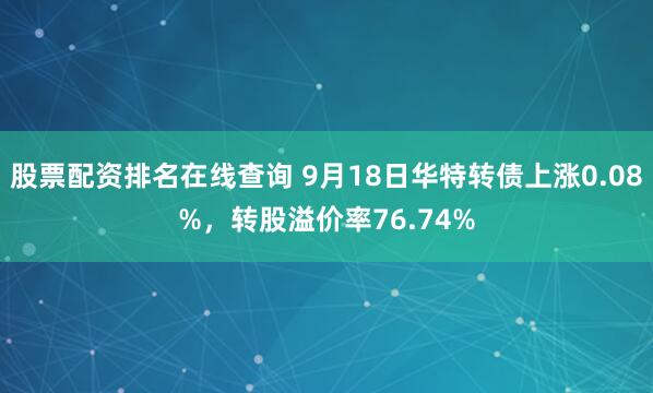 股票配资排名在线查询 9月18日华特转债上涨0.08%，转股溢价率76.74%