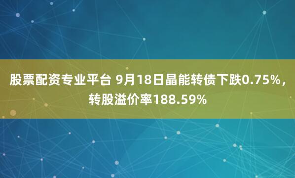 股票配资专业平台 9月18日晶能转债下跌0.75%，转股溢价率188.59%