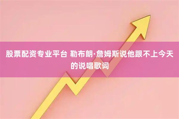 股票配资专业平台 勒布朗·詹姆斯说他跟不上今天的说唱歌词