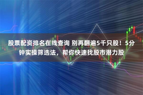 股票配资排名在线查询 别再翻遍5千只股！5分钟实操筛选法，帮你快速找股市潜力股