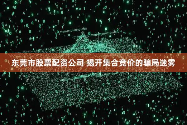 东莞市股票配资公司 揭开集合竞价的骗局迷雾