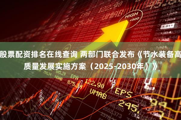 股票配资排名在线查询 两部门联合发布《节水装备高质量发展实施方案（2025-2030年）》