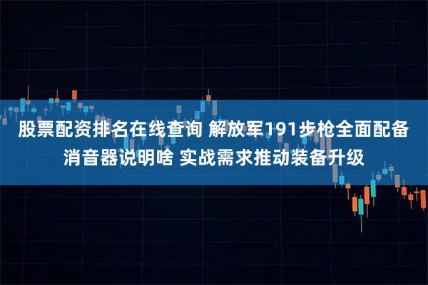 股票配资排名在线查询 解放军191步枪全面配备消音器说明啥 实战需求推动装备升级