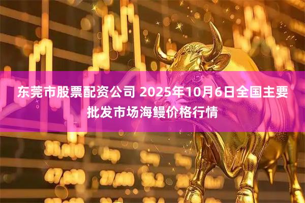 东莞市股票配资公司 2025年10月6日全国主要批发市场海鳗价格行情