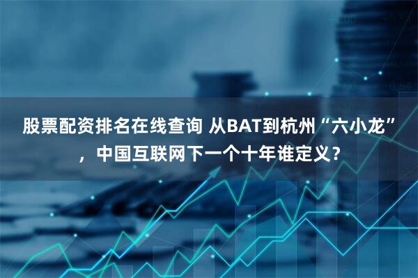 股票配资排名在线查询 从BAT到杭州“六小龙”，中国互联网下一个十年谁定义？