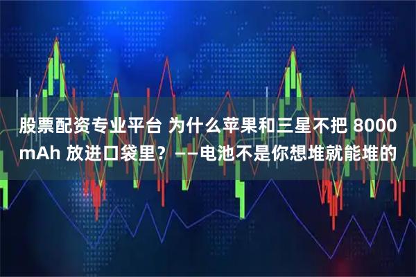 股票配资专业平台 为什么苹果和三星不把 8000mAh 放进口袋里？——电池不是你想堆就能堆的