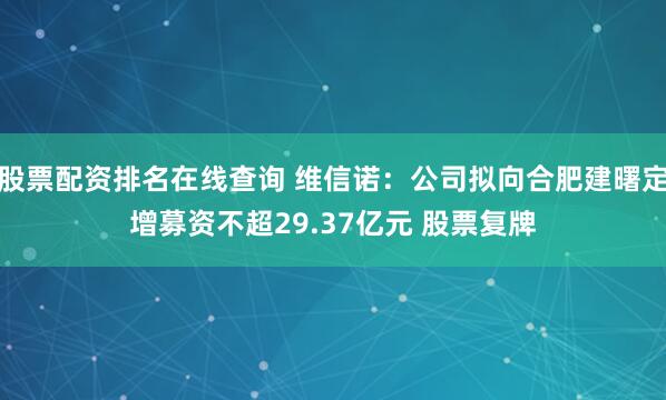 股票配资排名在线查询 维信诺：公司拟向合肥建曙定增募资不超29.37亿元 股票复牌