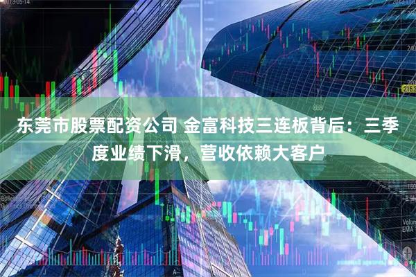 东莞市股票配资公司 金富科技三连板背后：三季度业绩下滑，营收依赖大客户