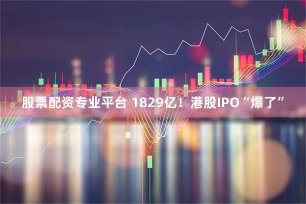 股票配资专业平台 1829亿！港股IPO“爆了”