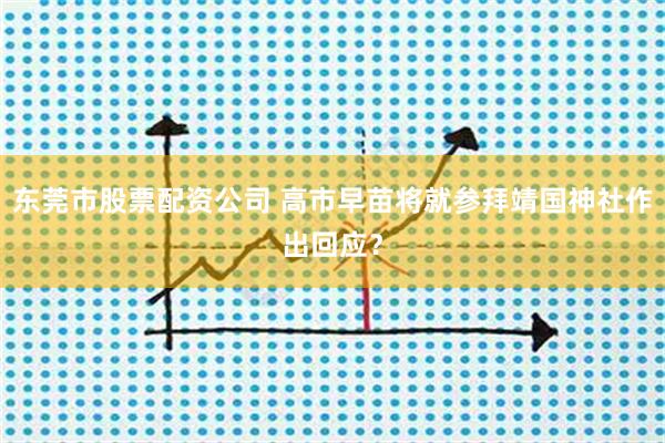 东莞市股票配资公司 高市早苗将就参拜靖国神社作出回应？