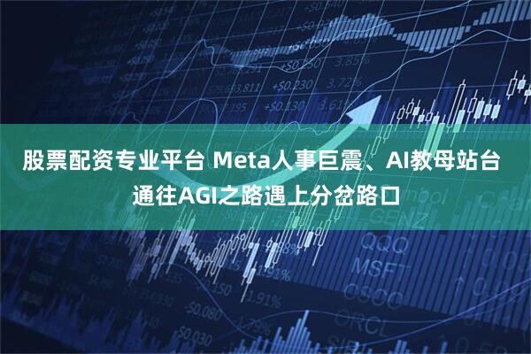 股票配资专业平台 Meta人事巨震、AI教母站台 通往AGI之路遇上分岔路口