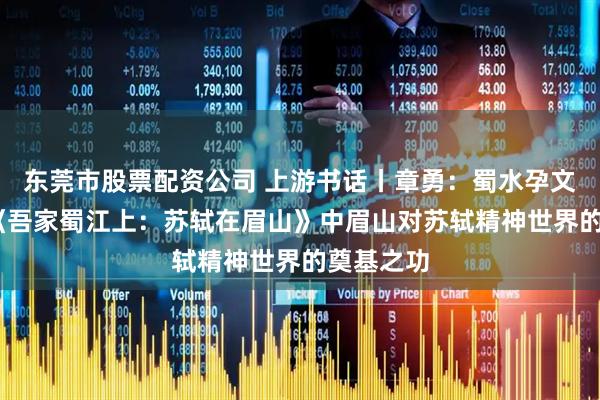 东莞市股票配资公司 上游书话丨章勇：蜀水孕文魄——论《吾家蜀江上：苏轼在眉山》中眉山对苏轼精神世界的奠基之功