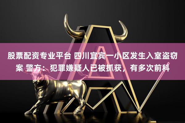 股票配资专业平台 四川宜宾一小区发生入室盗窃案 警方：犯罪嫌疑人已被抓获，有多次前科