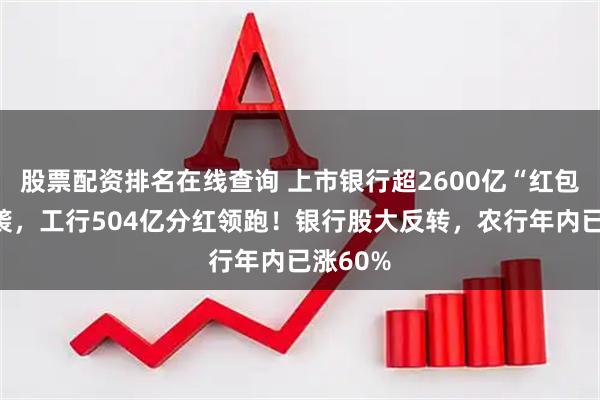 股票配资排名在线查询 上市银行超2600亿“红包雨”来袭，工行504亿分红领跑！银行股大反转，农行年内已涨60%
