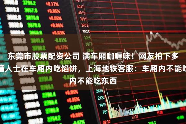 东莞市股票配资公司 满车厢咖喱味！网友拍下多名外籍人士在车厢内吃馅饼，上海地铁客服：车厢内不能吃东西