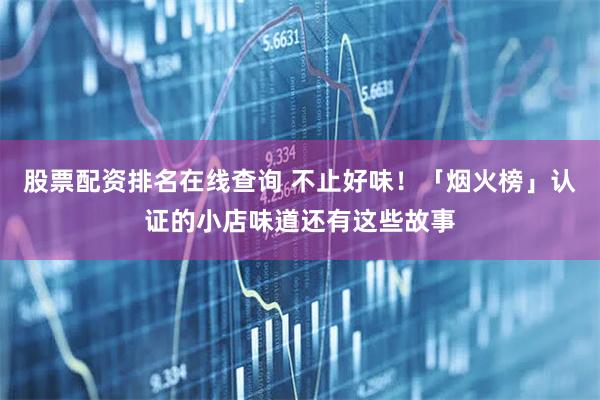 股票配资排名在线查询 不止好味！「烟火榜」认证的小店味道还有这些故事