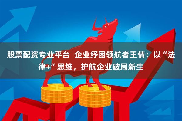 股票配资专业平台  企业纾困领航者王倩：以“法律+”思维，护航企业破局新生
