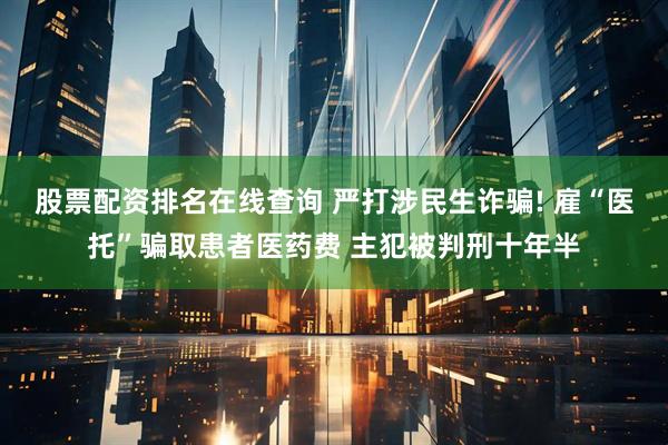 股票配资排名在线查询 严打涉民生诈骗! 雇“医托”骗取患者医药费 主犯被判刑十年半
