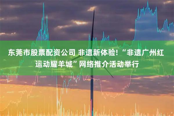 东莞市股票配资公司 非遗新体验! “非遗广州红 运动耀羊城”网络推介活动举行