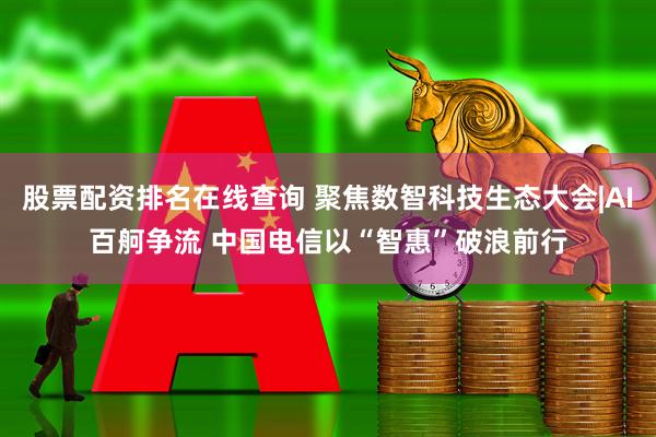股票配资排名在线查询 聚焦数智科技生态大会|AI百舸争流 中国电信以“智惠”破浪前行