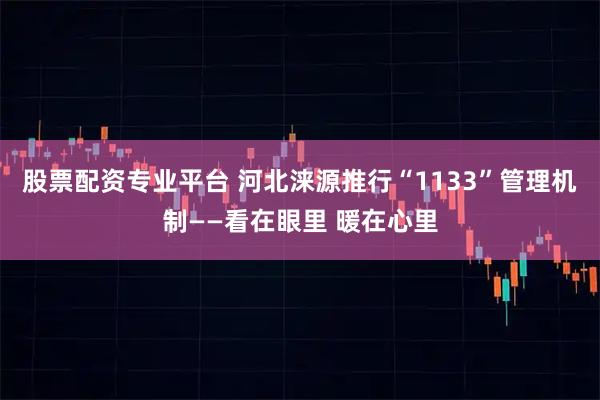 股票配资专业平台 河北涞源推行“1133”管理机制——看在眼里 暖在心里