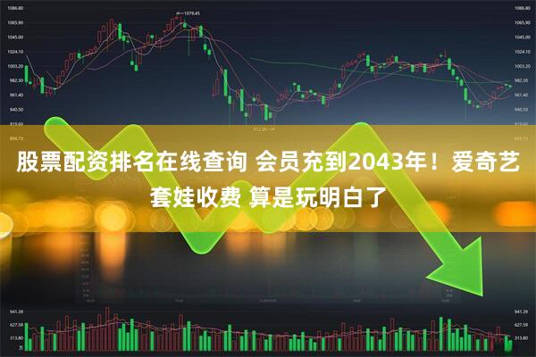 股票配资排名在线查询 会员充到2043年！爱奇艺套娃收费 算是玩明白了