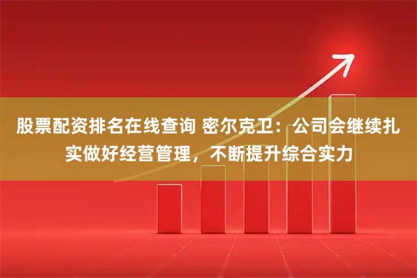 股票配资排名在线查询 密尔克卫：公司会继续扎实做好经营管理，不断提升综合实力