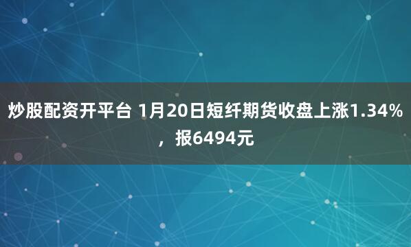 炒股配资开平台 1月20日短纤期货收盘上涨1.34%，报6494元
