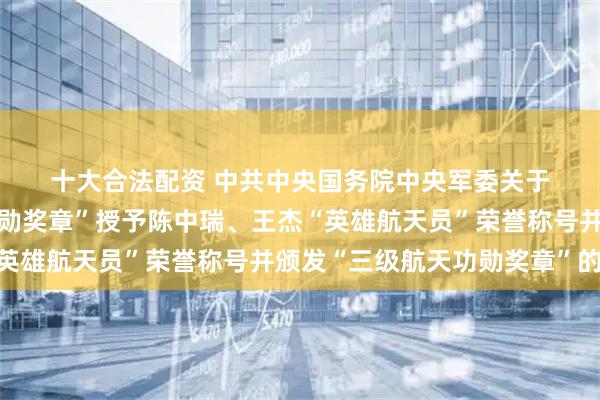 十大合法配资 中共中央　国务院　中央军委　　关于给陈冬颁发“一级航天功勋奖章”　　授予陈中瑞、王杰“英雄航天员”荣誉称号并颁发“三级航天功勋奖章”的决定