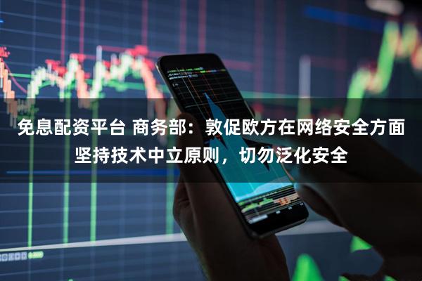 免息配资平台 商务部：敦促欧方在网络安全方面坚持技术中立原则，切勿泛化安全