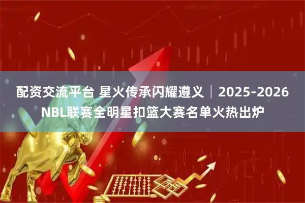 配资交流平台 星火传承闪耀遵义│2025-2026NBL联赛全明星扣篮大赛名单火热出炉