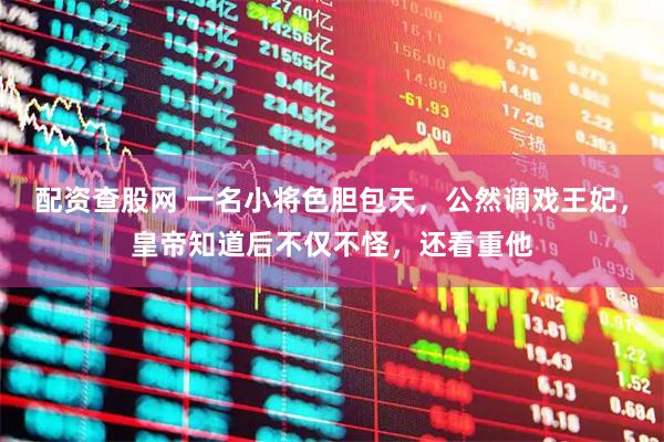 配资查股网 一名小将色胆包天,公然调戏王妃,皇帝知道后不仅不怪,还看重他
