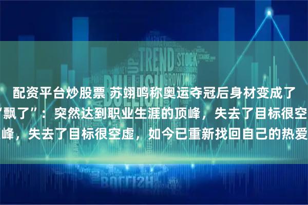 配资平台炒股票 苏翊鸣称奥运夺冠后身材变成了35岁大叔，回应被指“飘了”：突然达到职业生涯的顶峰，失去了目标很空虚，如今已重新找回自己的热爱和激情