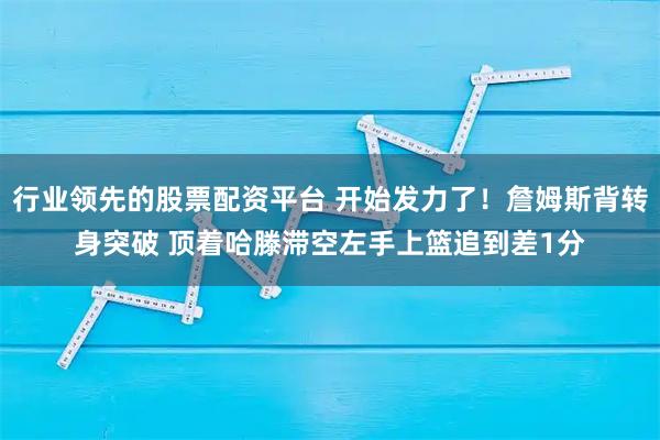 行业领先的股票配资平台 开始发力了！詹姆斯背转身突破 顶着哈滕滞空左手上篮追到差1分