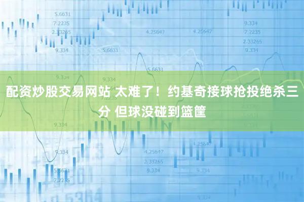配资炒股交易网站 太难了！约基奇接球抢投绝杀三分 但球没碰到篮筐