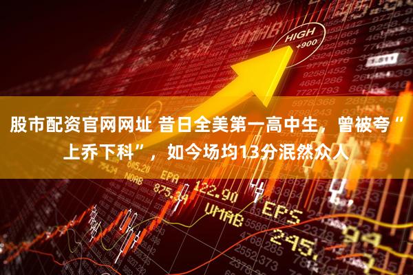 股市配资官网网址 昔日全美第一高中生，曾被夸“上乔下科”，如今场均13分泯然众人