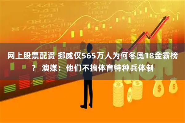 网上股票配资 挪威仅565万人为何冬奥18金霸榜？ 澳媒：他们不搞体育特种兵体制