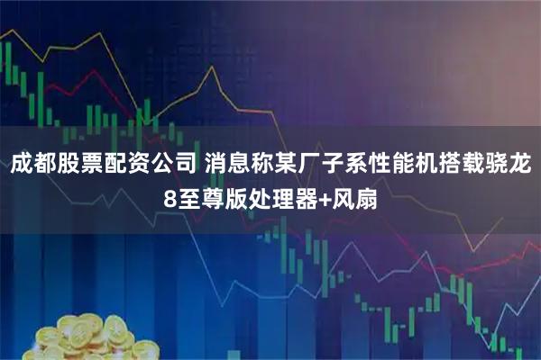 成都股票配资公司 消息称某厂子系性能机搭载骁龙8至尊版处理器+风扇