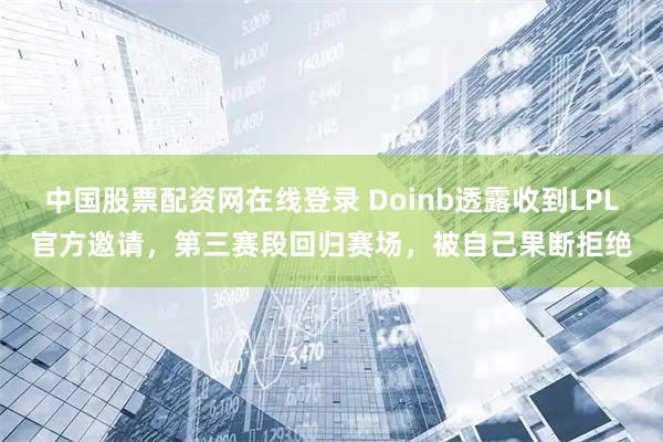 中国股票配资网在线登录 Doinb透露收到LPL官方邀请，第三赛段回归赛场，被自己果断拒绝