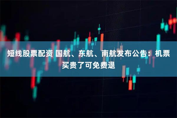 短线股票配资 国航、东航、南航发布公告：机票买贵了可免费退