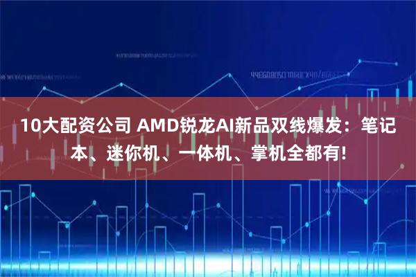 10大配资公司 AMD锐龙AI新品双线爆发：笔记本、迷你机、一体机、掌机全都有!