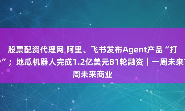 股票配资代理网 阿里、飞书发布Agent产品“打擂台”；地瓜机器人完成1.2亿美元B1轮融资｜一周未来商业