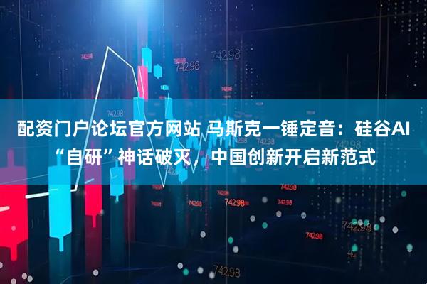 配资门户论坛官方网站 马斯克一锤定音:硅谷AI“自研”神话破灭,中国创新开启新范式