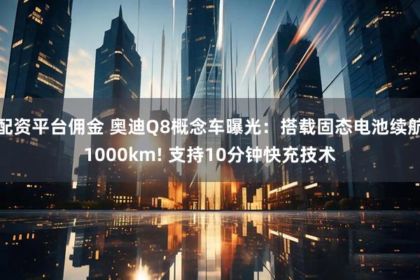配资平台佣金 奥迪Q8概念车曝光：搭载固态电池续航1000km! 支持10分钟快充技术
