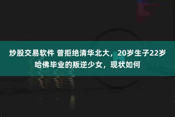 炒股交易软件 曾拒绝清华北大,20岁生子22岁哈佛毕业的叛逆少女,现状如何