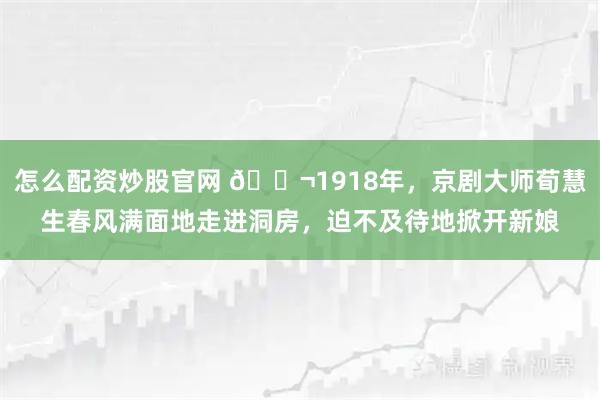 怎么配资炒股官网 🌬1918年，京剧大师荀慧生春风满面地走进洞房，迫不及待地掀开新娘
