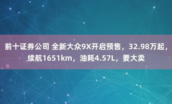 前十证券公司 全新大众9X开启预售，32.98万起，续航1651km，油耗4.57L，要大卖