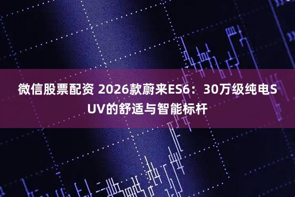 微信股票配资 2026款蔚来ES6：30万级纯电SUV的舒适与智能标杆